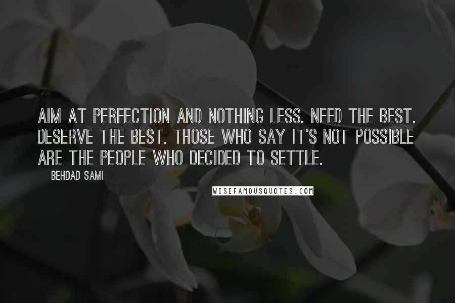 Behdad Sami Quotes: Aim at perfection and nothing less. Need the best. Deserve the best. Those who say it's not possible are the people who decided to settle.