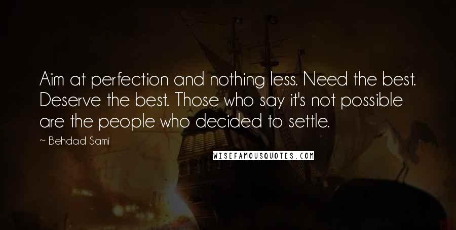 Behdad Sami Quotes: Aim at perfection and nothing less. Need the best. Deserve the best. Those who say it's not possible are the people who decided to settle.