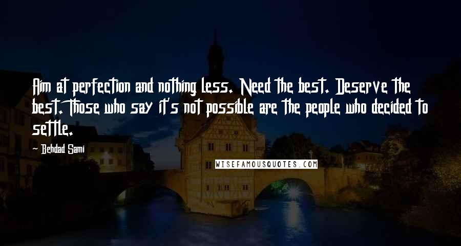 Behdad Sami Quotes: Aim at perfection and nothing less. Need the best. Deserve the best. Those who say it's not possible are the people who decided to settle.