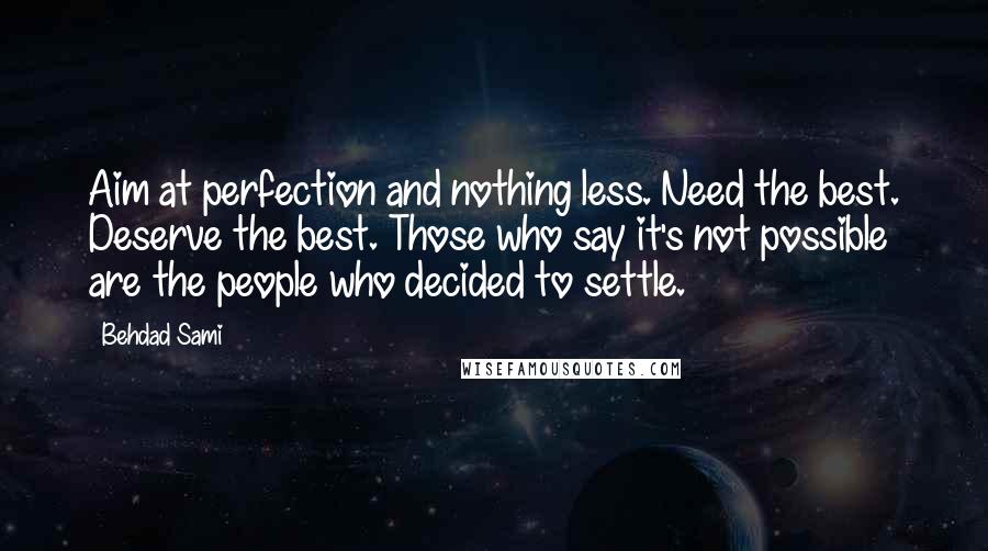 Behdad Sami Quotes: Aim at perfection and nothing less. Need the best. Deserve the best. Those who say it's not possible are the people who decided to settle.