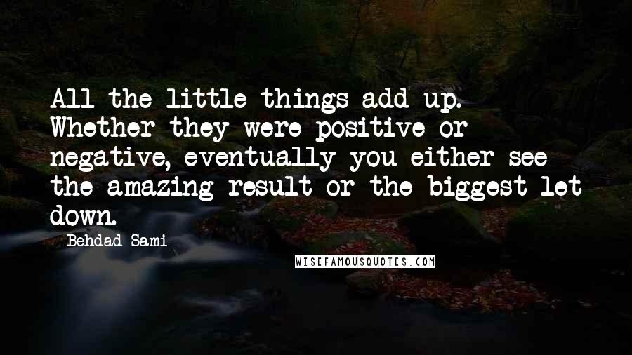 Behdad Sami Quotes: All the little things add up. Whether they were positive or negative, eventually you either see the amazing result or the biggest let down.