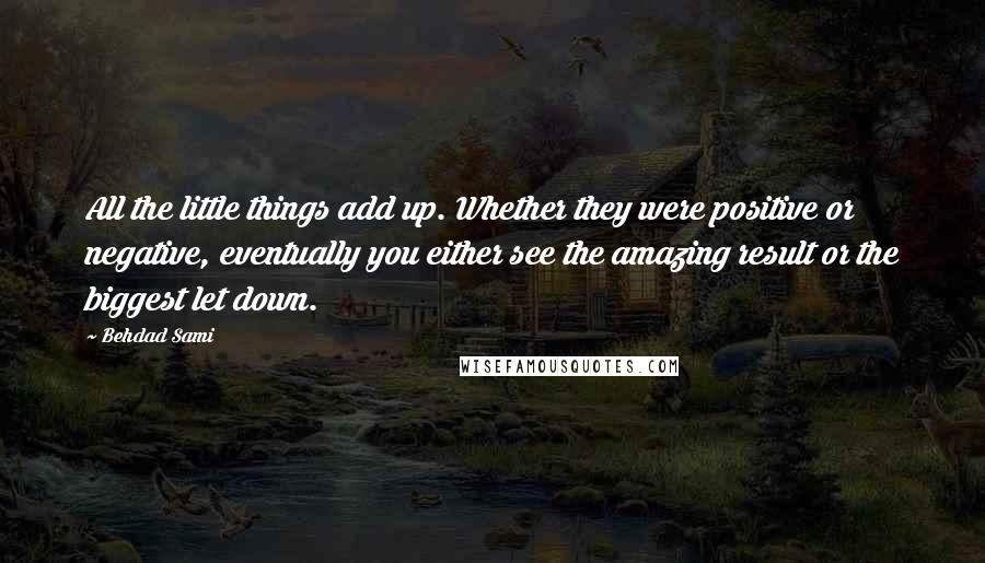 Behdad Sami Quotes: All the little things add up. Whether they were positive or negative, eventually you either see the amazing result or the biggest let down.