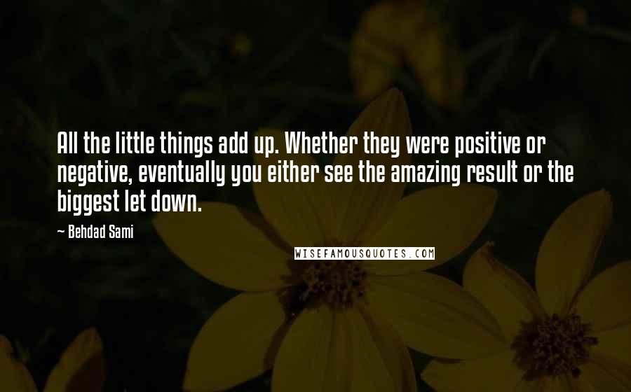 Behdad Sami Quotes: All the little things add up. Whether they were positive or negative, eventually you either see the amazing result or the biggest let down.