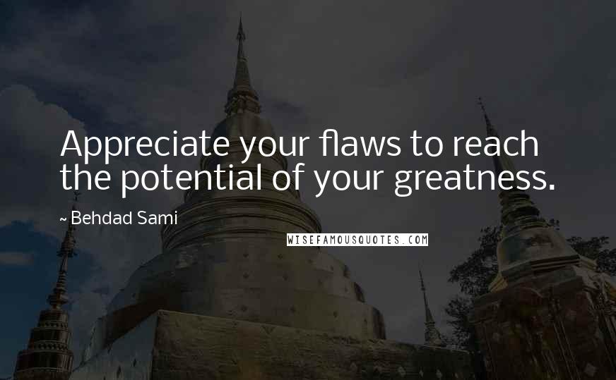Behdad Sami Quotes: Appreciate your flaws to reach the potential of your greatness.
