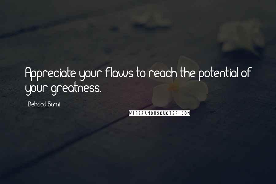 Behdad Sami Quotes: Appreciate your flaws to reach the potential of your greatness.