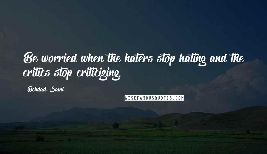 Behdad Sami Quotes: Be worried when the haters stop hating and the critics stop criticizing.