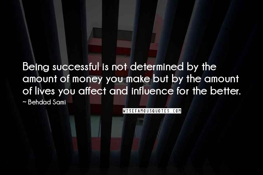 Behdad Sami Quotes: Being successful is not determined by the amount of money you make but by the amount of lives you affect and influence for the better.