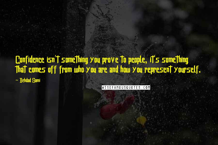 Behdad Sami Quotes: Confidence isn't something you prove to people, it's something that comes off from who you are and how you represent yourself.