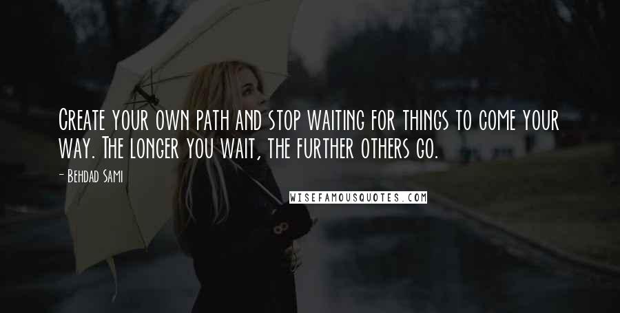 Behdad Sami Quotes: Create your own path and stop waiting for things to come your way. The longer you wait, the further others go.