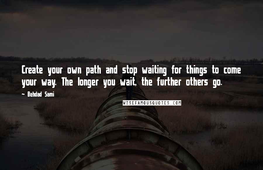 Behdad Sami Quotes: Create your own path and stop waiting for things to come your way. The longer you wait, the further others go.