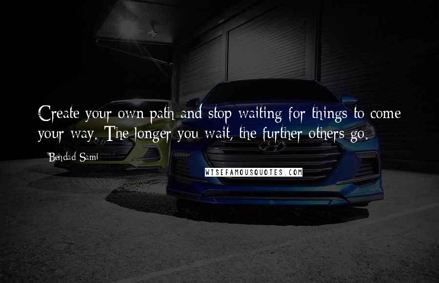 Behdad Sami Quotes: Create your own path and stop waiting for things to come your way. The longer you wait, the further others go.