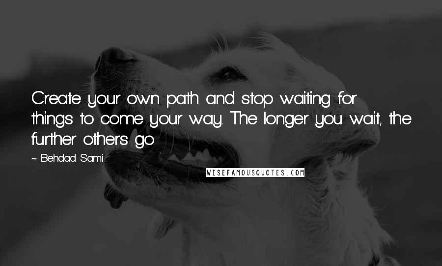 Behdad Sami Quotes: Create your own path and stop waiting for things to come your way. The longer you wait, the further others go.