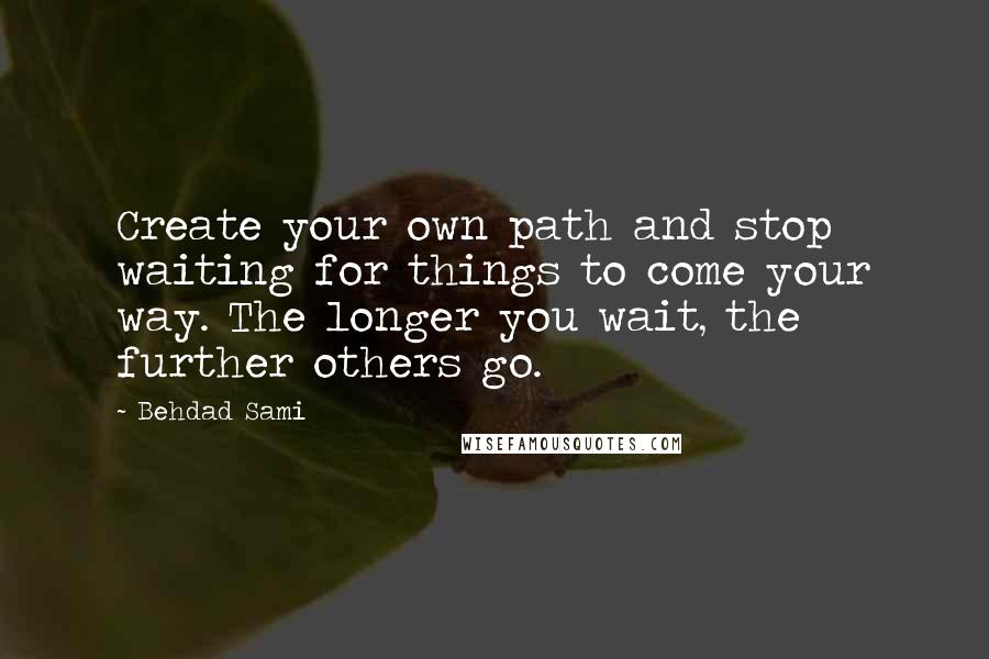 Behdad Sami Quotes: Create your own path and stop waiting for things to come your way. The longer you wait, the further others go.