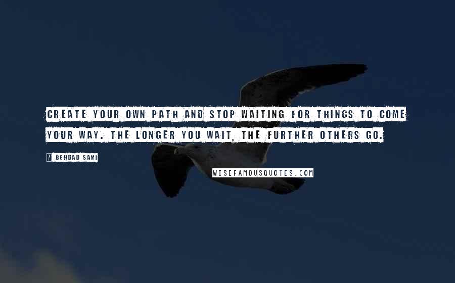 Behdad Sami Quotes: Create your own path and stop waiting for things to come your way. The longer you wait, the further others go.