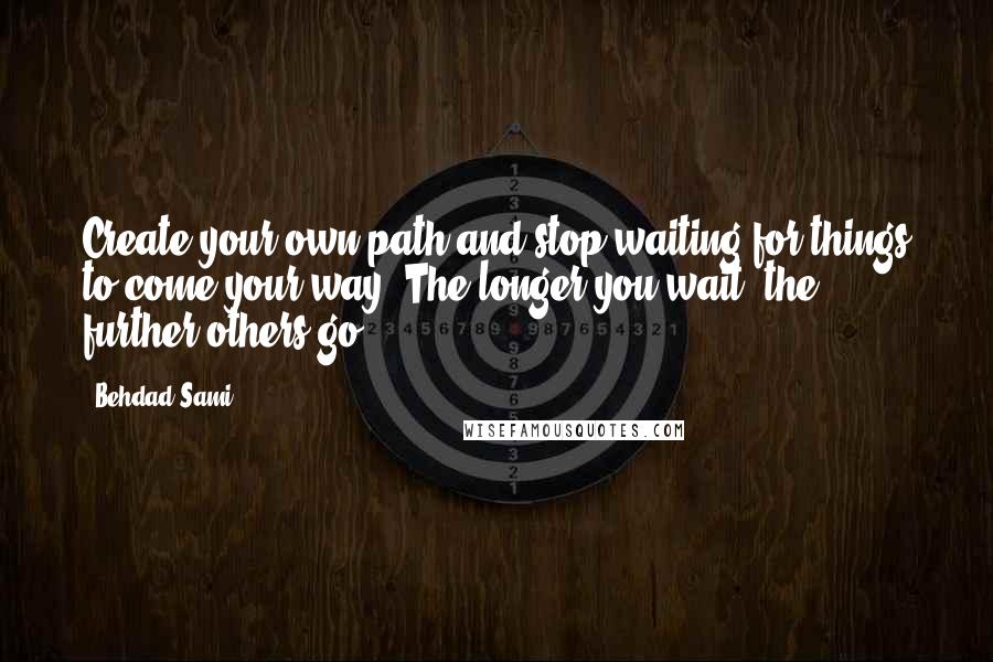 Behdad Sami Quotes: Create your own path and stop waiting for things to come your way. The longer you wait, the further others go.