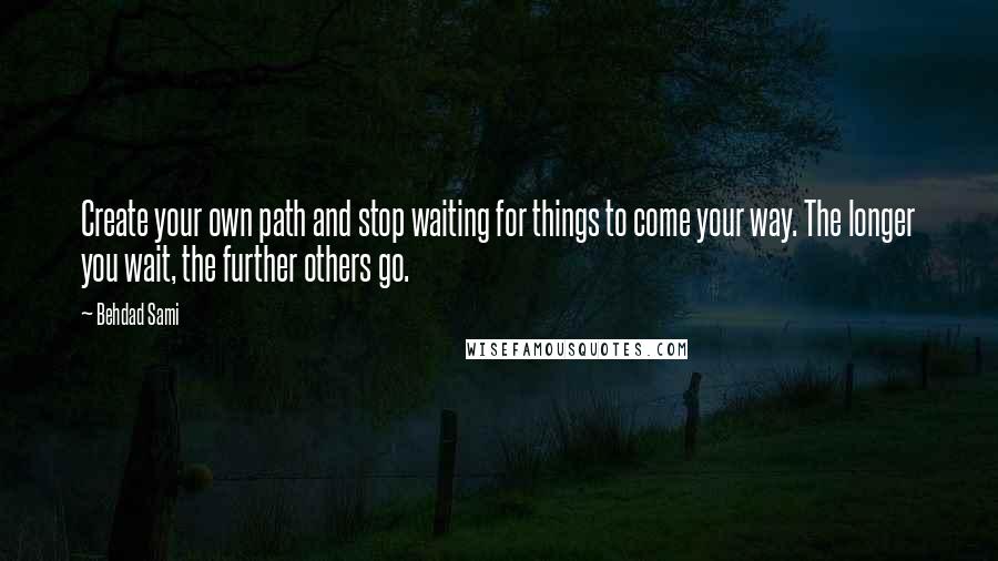 Behdad Sami Quotes: Create your own path and stop waiting for things to come your way. The longer you wait, the further others go.