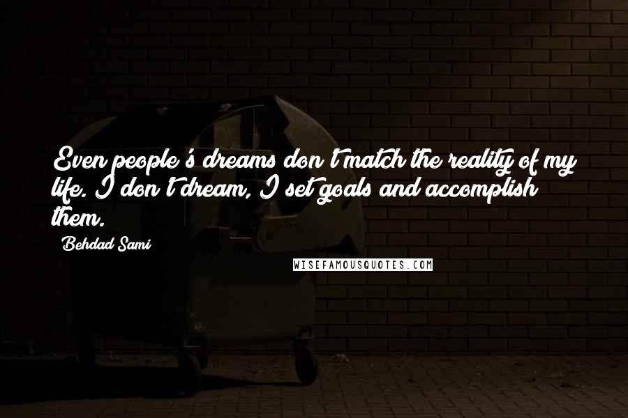 Behdad Sami Quotes: Even people's dreams don't match the reality of my life. I don't dream, I set goals and accomplish them.