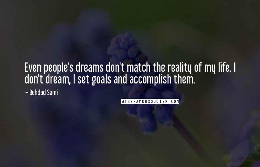 Behdad Sami Quotes: Even people's dreams don't match the reality of my life. I don't dream, I set goals and accomplish them.