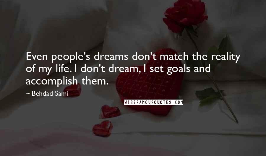 Behdad Sami Quotes: Even people's dreams don't match the reality of my life. I don't dream, I set goals and accomplish them.