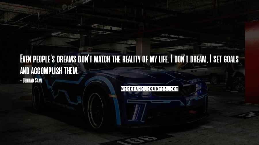 Behdad Sami Quotes: Even people's dreams don't match the reality of my life. I don't dream, I set goals and accomplish them.