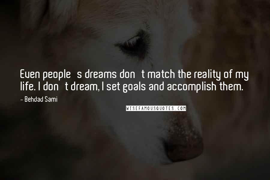 Behdad Sami Quotes: Even people's dreams don't match the reality of my life. I don't dream, I set goals and accomplish them.