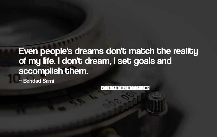 Behdad Sami Quotes: Even people's dreams don't match the reality of my life. I don't dream, I set goals and accomplish them.