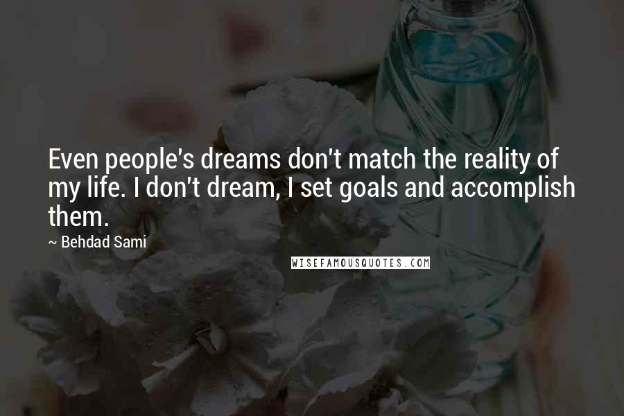 Behdad Sami Quotes: Even people's dreams don't match the reality of my life. I don't dream, I set goals and accomplish them.