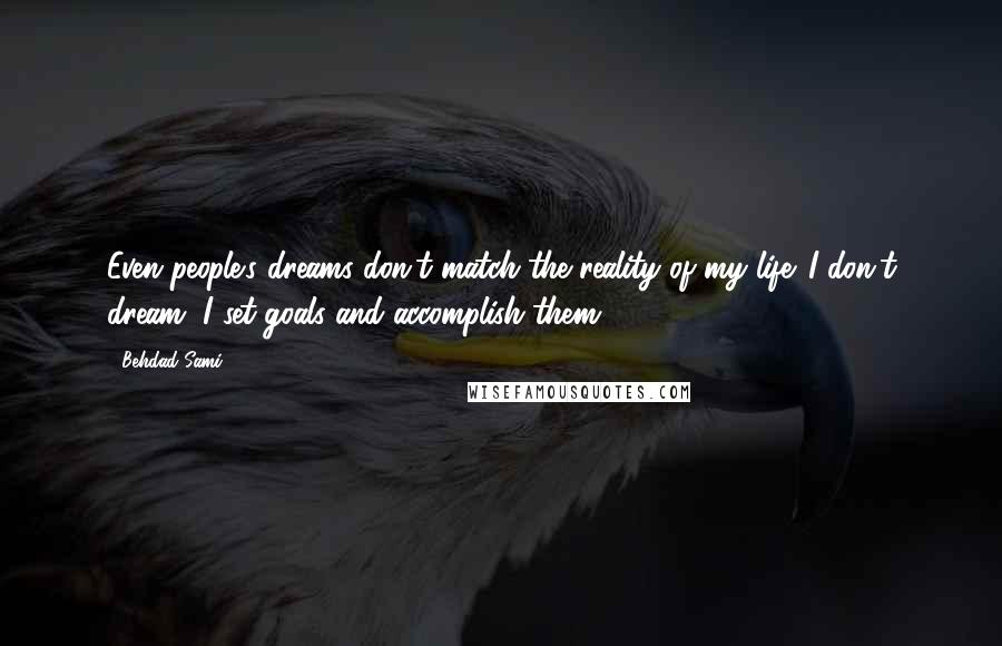 Behdad Sami Quotes: Even people's dreams don't match the reality of my life. I don't dream, I set goals and accomplish them.