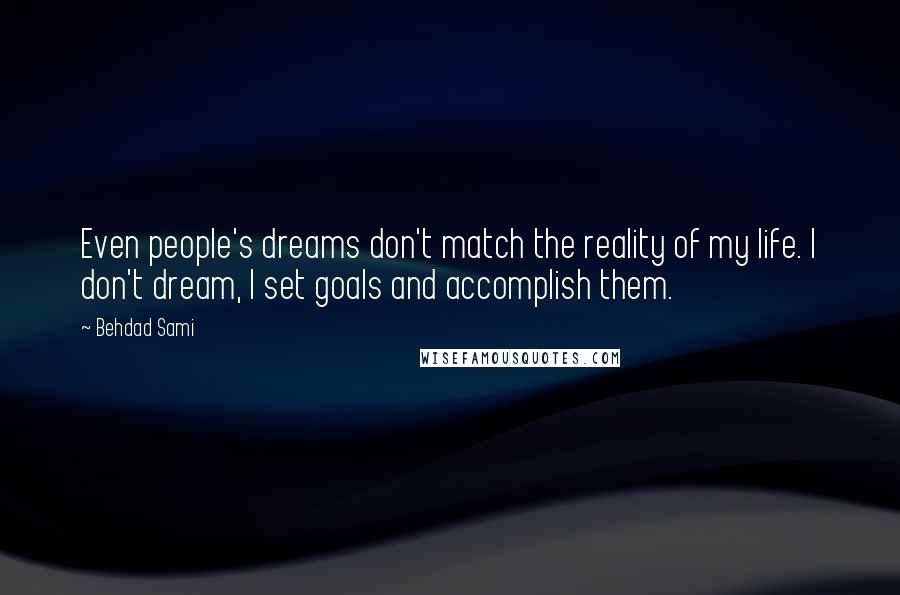 Behdad Sami Quotes: Even people's dreams don't match the reality of my life. I don't dream, I set goals and accomplish them.