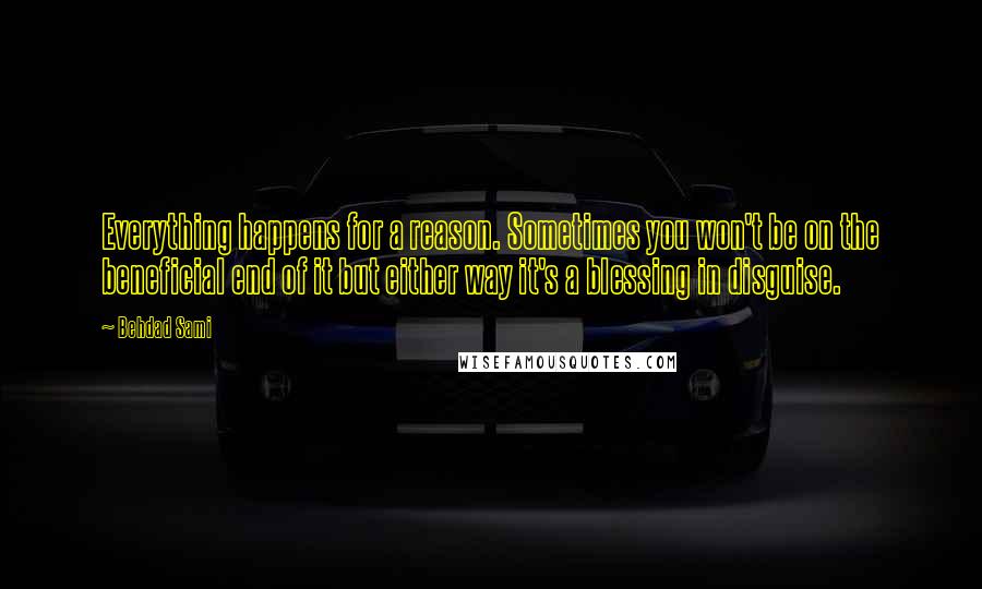 Behdad Sami Quotes: Everything happens for a reason. Sometimes you won't be on the beneficial end of it but either way it's a blessing in disguise.