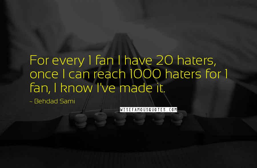 Behdad Sami Quotes: For every 1 fan I have 20 haters, once I can reach 1000 haters for 1 fan, I know I've made it.