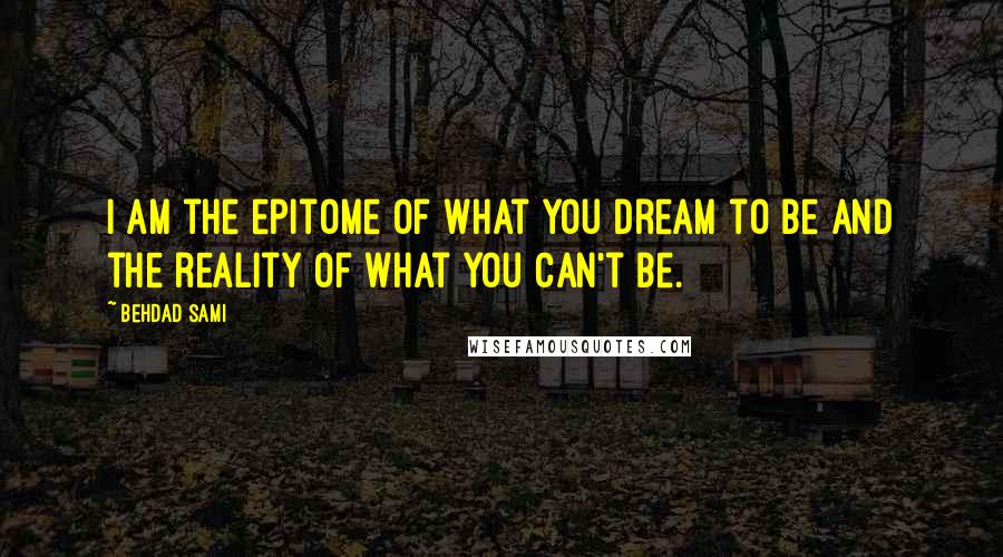 Behdad Sami Quotes: I am the epitome of what you dream to be and the reality of what you can't be.