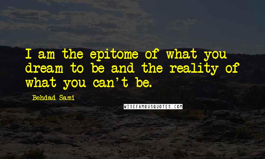 Behdad Sami Quotes: I am the epitome of what you dream to be and the reality of what you can't be.