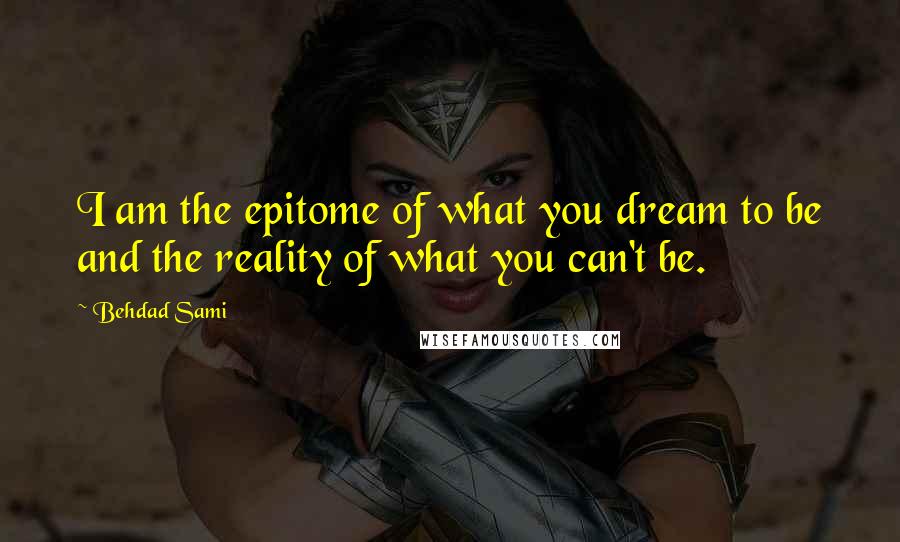 Behdad Sami Quotes: I am the epitome of what you dream to be and the reality of what you can't be.