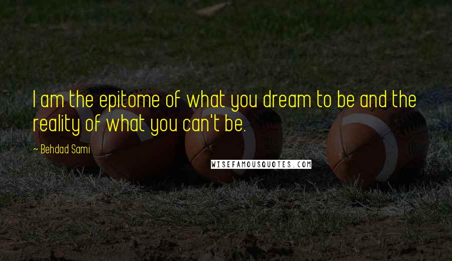 Behdad Sami Quotes: I am the epitome of what you dream to be and the reality of what you can't be.