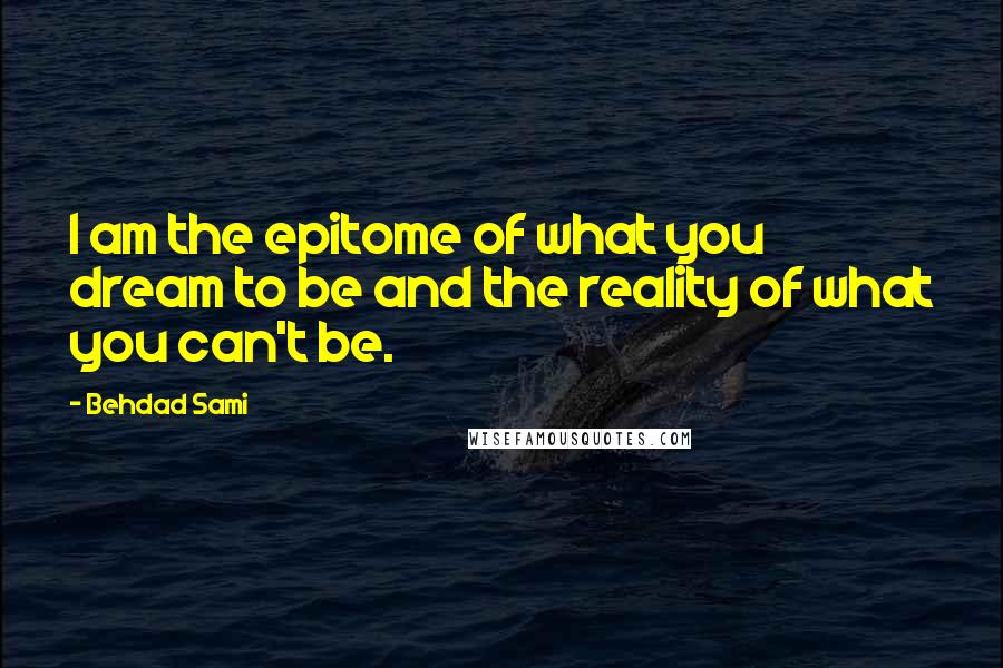 Behdad Sami Quotes: I am the epitome of what you dream to be and the reality of what you can't be.