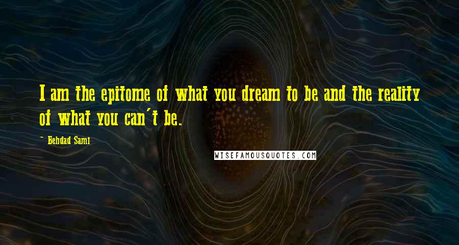 Behdad Sami Quotes: I am the epitome of what you dream to be and the reality of what you can't be.