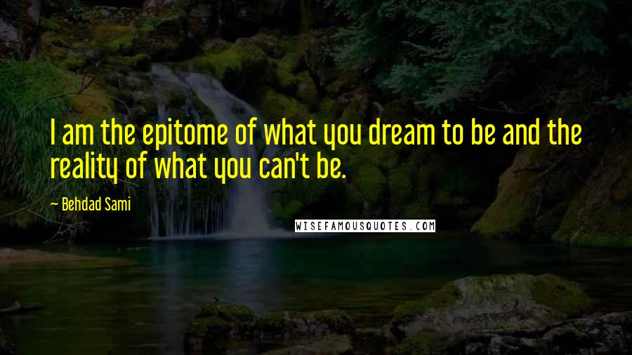 Behdad Sami Quotes: I am the epitome of what you dream to be and the reality of what you can't be.