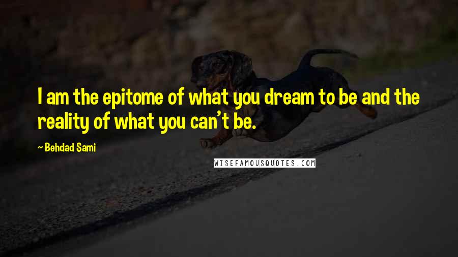 Behdad Sami Quotes: I am the epitome of what you dream to be and the reality of what you can't be.