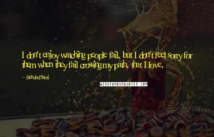 Behdad Sami Quotes: I don't enjoy watching people fail, but I don't feel sorry for them when they fail crossing my path, that I love.