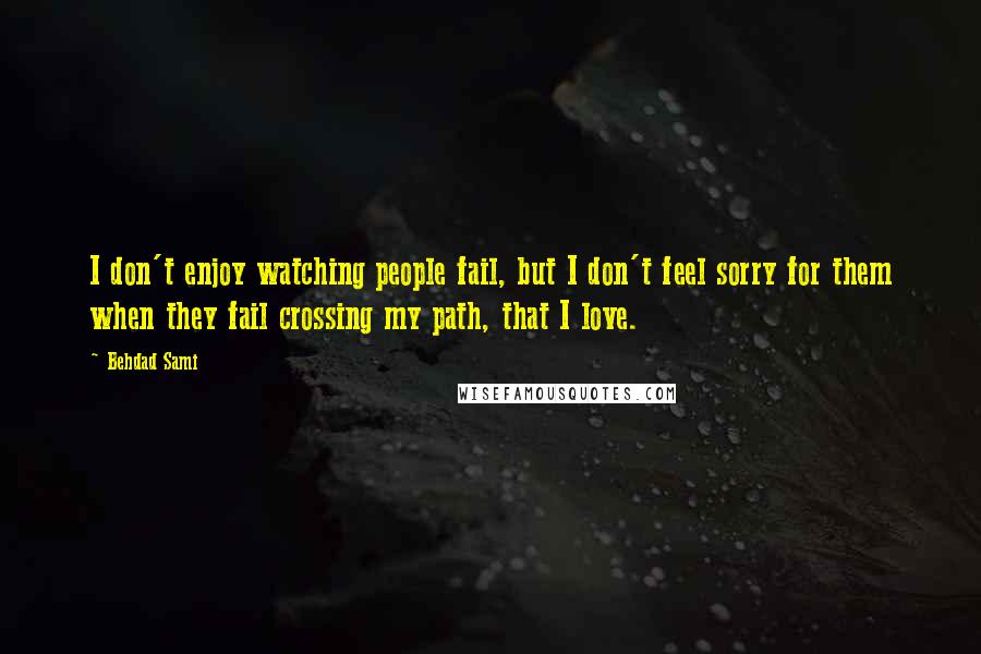 Behdad Sami Quotes: I don't enjoy watching people fail, but I don't feel sorry for them when they fail crossing my path, that I love.