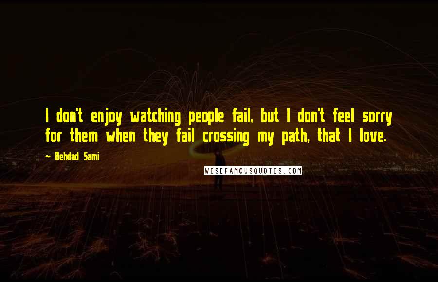 Behdad Sami Quotes: I don't enjoy watching people fail, but I don't feel sorry for them when they fail crossing my path, that I love.