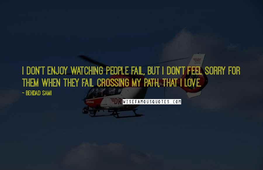 Behdad Sami Quotes: I don't enjoy watching people fail, but I don't feel sorry for them when they fail crossing my path, that I love.