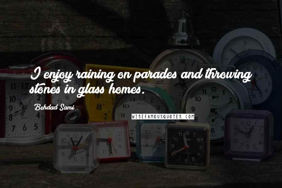 Behdad Sami Quotes: I enjoy raining on parades and throwing stones in glass homes.