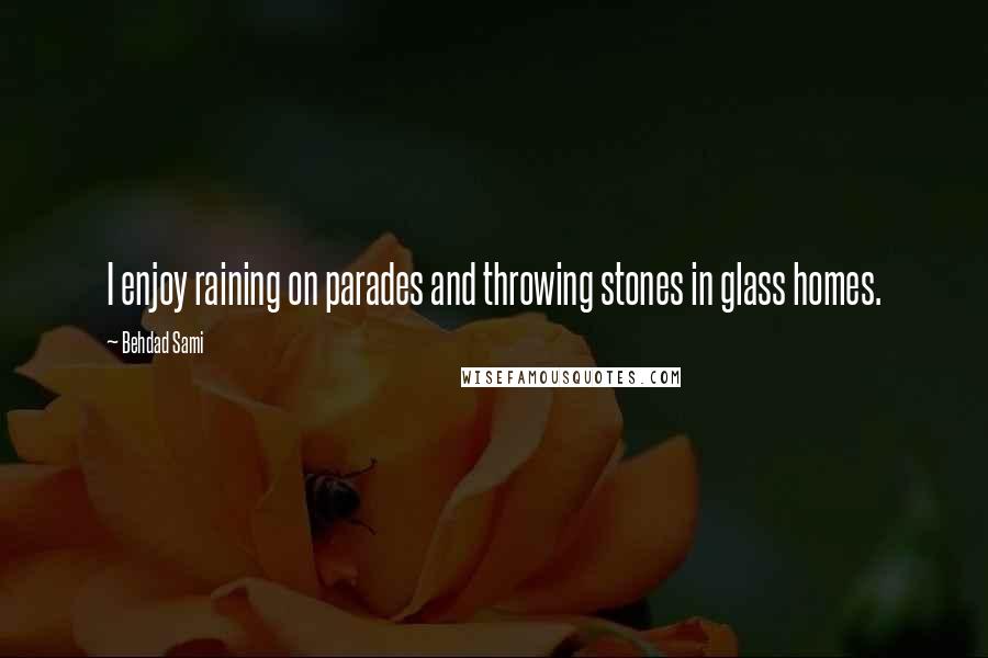 Behdad Sami Quotes: I enjoy raining on parades and throwing stones in glass homes.
