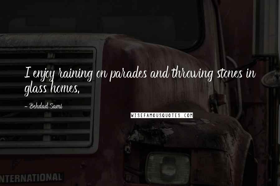 Behdad Sami Quotes: I enjoy raining on parades and throwing stones in glass homes.
