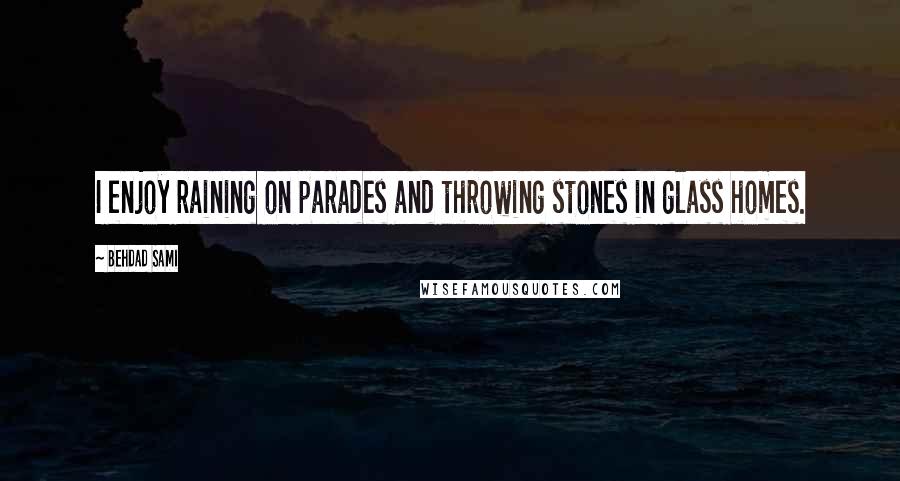 Behdad Sami Quotes: I enjoy raining on parades and throwing stones in glass homes.