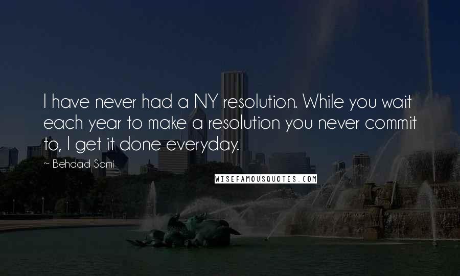 Behdad Sami Quotes: I have never had a NY resolution. While you wait each year to make a resolution you never commit to, I get it done everyday.