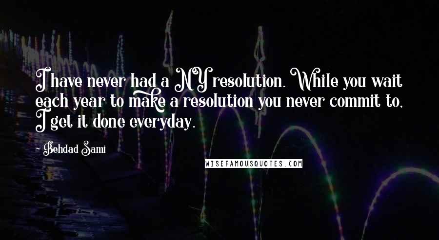 Behdad Sami Quotes: I have never had a NY resolution. While you wait each year to make a resolution you never commit to, I get it done everyday.