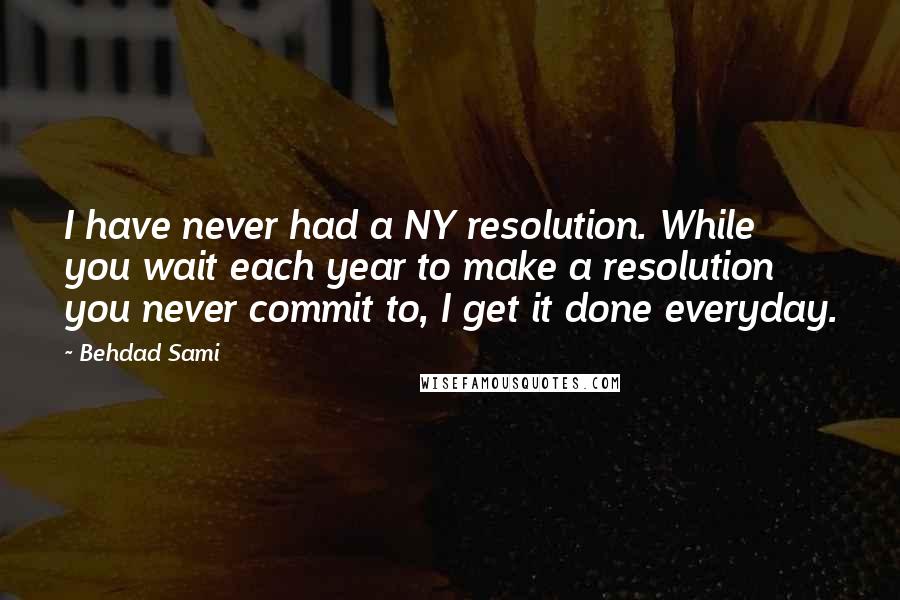 Behdad Sami Quotes: I have never had a NY resolution. While you wait each year to make a resolution you never commit to, I get it done everyday.